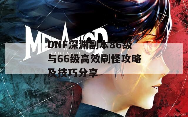 DNF深渊副本86级与66级高效刷怪攻略及技巧分享