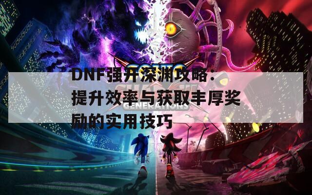 DNF强开深渊攻略：提升效率与获取丰厚奖励的实用技巧