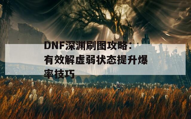 DNF深渊刷图攻略：有效解虚弱状态提升爆率技巧