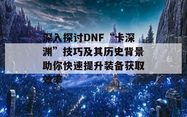 深入探讨DNF“卡深渊”技巧及其历史背景助你快速提升装备获取效率