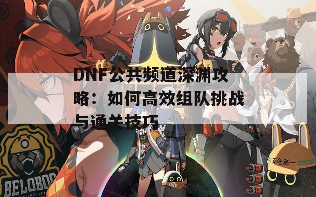 DNF公共频道深渊攻略：如何高效组队挑战与通关技巧