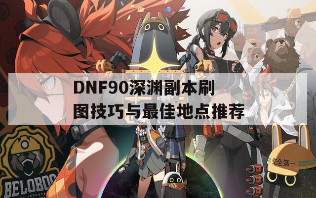 DNF90深渊副本刷图技巧与最佳地点推荐