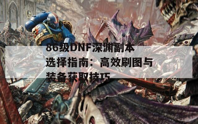 86级DNF深渊副本选择指南：高效刷图与装备获取技巧