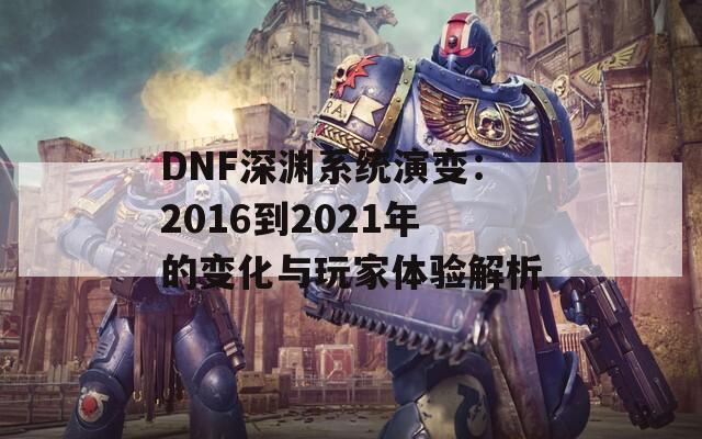 DNF深渊系统演变：2016到2021年的变化与玩家体验解析