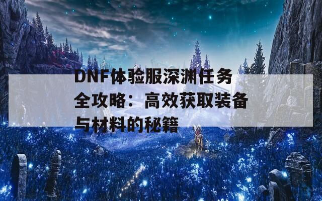 DNF体验服深渊任务全攻略：高效获取装备与材料的秘籍