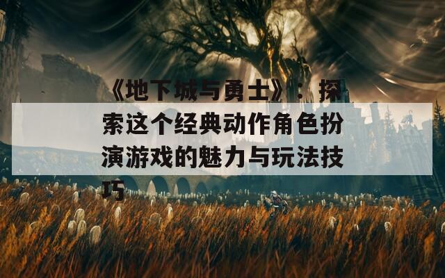 《地下城与勇士》：探索这个经典动作角色扮演游戏的魅力与玩法技巧