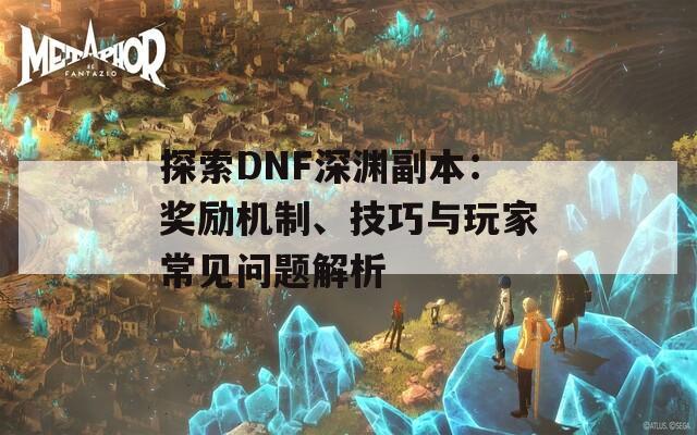 探索DNF深渊副本：奖励机制、技巧与玩家常见问题解析