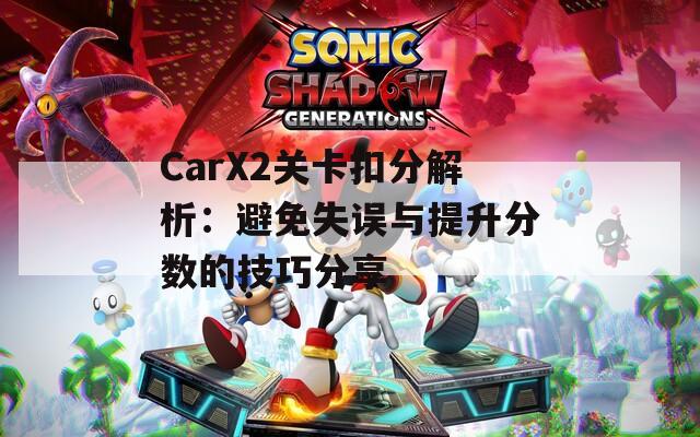 CarX2关卡扣分解析：避免失误与提升分数的技巧分享