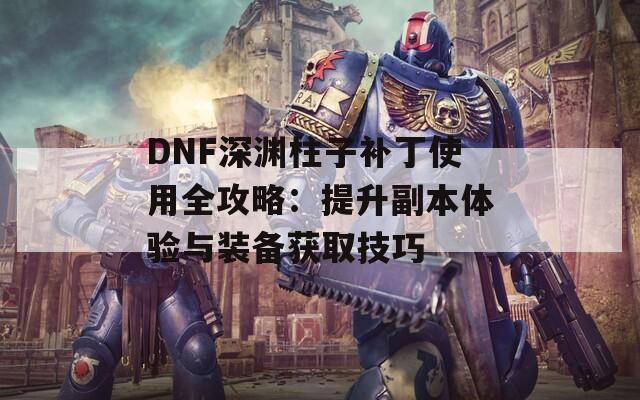 DNF深渊柱子补丁使用全攻略：提升副本体验与装备获取技巧