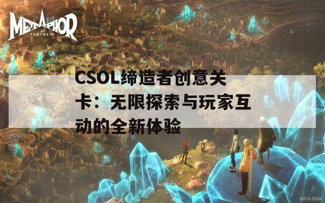 CSOL缔造者创意关卡：无限探索与玩家互动的全新体验