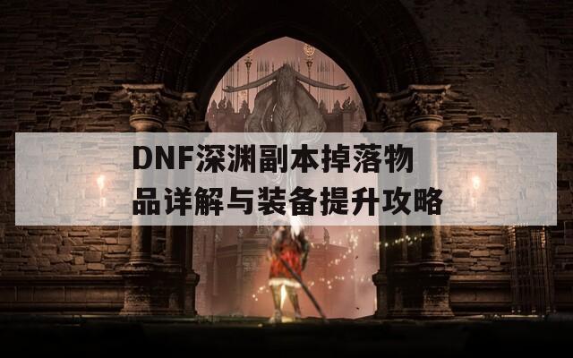 DNF深渊副本掉落物品详解与装备提升攻略