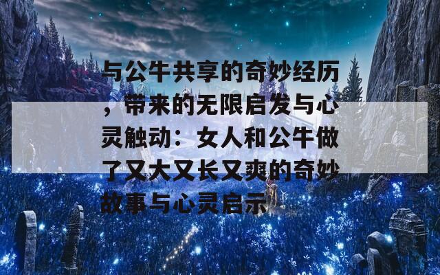 与公牛共享的奇妙经历，带来的无限启发与心灵触动：女人和公牛做了又大又长又爽的奇妙故事与心灵启示