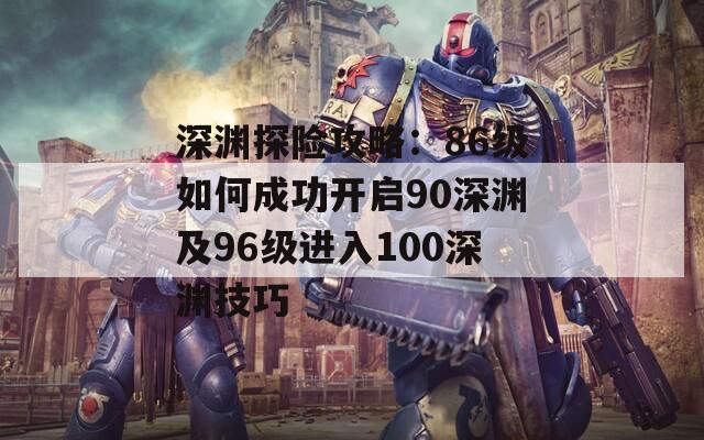 深渊探险攻略：86级如何成功开启90深渊及96级进入100深渊技巧