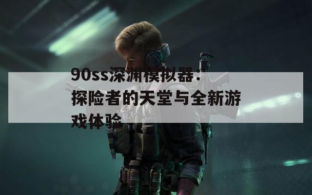 90ss深渊模拟器：探险者的天堂与全新游戏体验