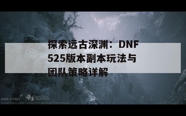 探索远古深渊：DNF525版本副本玩法与团队策略详解