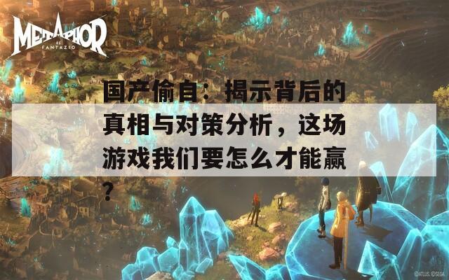 国产偷自：揭示背后的真相与对策分析，这场游戏我们要怎么才能赢？