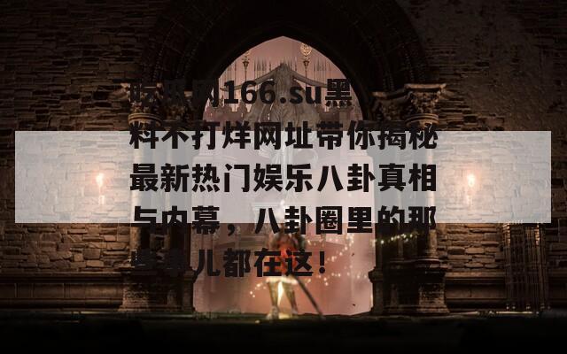 吃瓜网166.su黑料不打烊网址带你揭秘最新热门娱乐八卦真相与内幕，八卦圈里的那些事儿都在这！