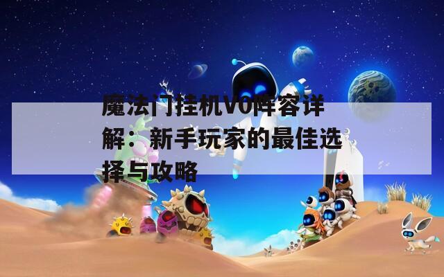 魔法门挂机V0阵容详解：新手玩家的最佳选择与攻略