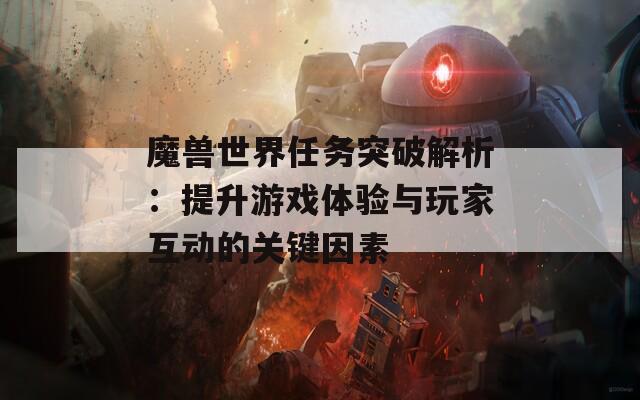 魔兽世界任务突破解析：提升游戏体验与玩家互动的关键因素