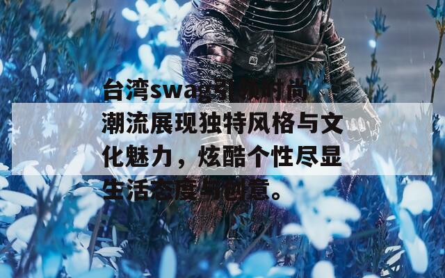 台湾swag引领时尚潮流展现独特风格与文化魅力，炫酷个性尽显生活态度与创意。