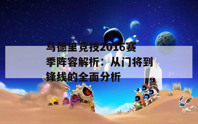 马德里竞技2016赛季阵容解析：从门将到锋线的全面分析