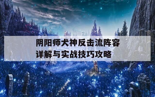 阴阳师犬神反击流阵容详解与实战技巧攻略