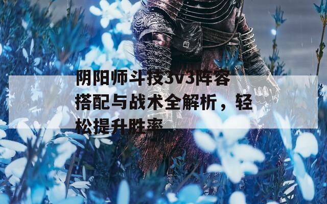 阴阳师斗技3v3阵容搭配与战术全解析，轻松提升胜率