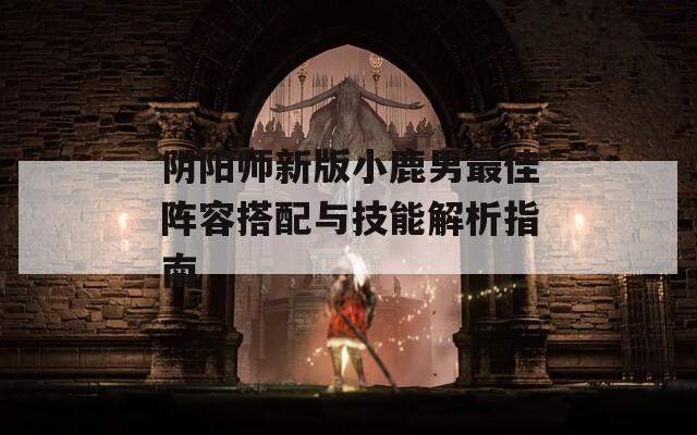 阴阳师新版小鹿男最佳阵容搭配与技能解析指南