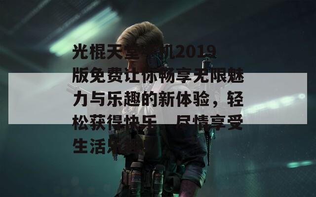 光棍天堂手机2019版免费让你畅享无限魅力与乐趣的新体验，轻松获得快乐，尽情享受生活乐趣！