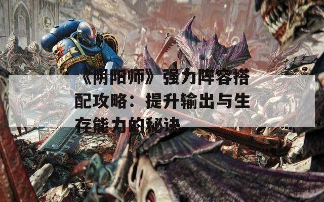 《阴阳师》强力阵容搭配攻略：提升输出与生存能力的秘诀