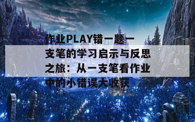 作业PLAY错一题一支笔的学习启示与反思之旅：从一支笔看作业中的小错误大收获