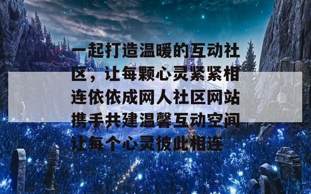 一起打造温暖的互动社区，让每颗心灵紧紧相连依依成网人社区网站携手共建温馨互动空间让每个心灵彼此相连