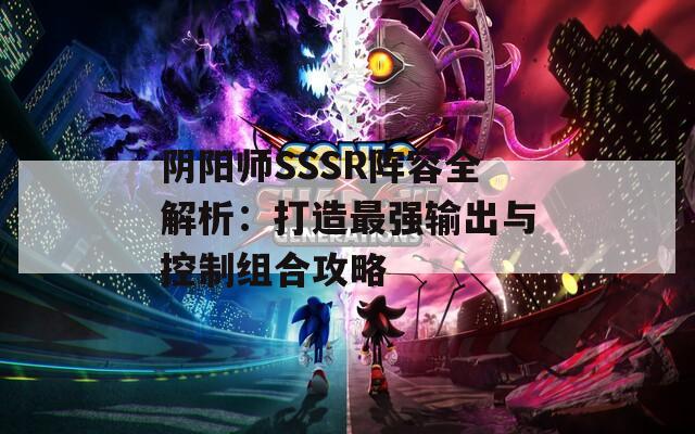 阴阳师SSSR阵容全解析：打造最强输出与控制组合攻略