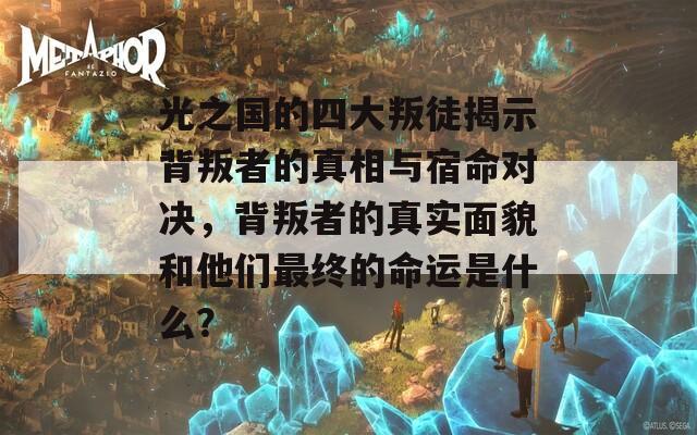 光之国的四大叛徒揭示背叛者的真相与宿命对决，背叛者的真实面貌和他们最终的命运是什么？