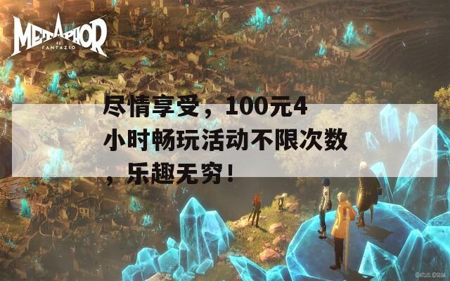 尽情享受，100元4小时畅玩活动不限次数，乐趣无穷！