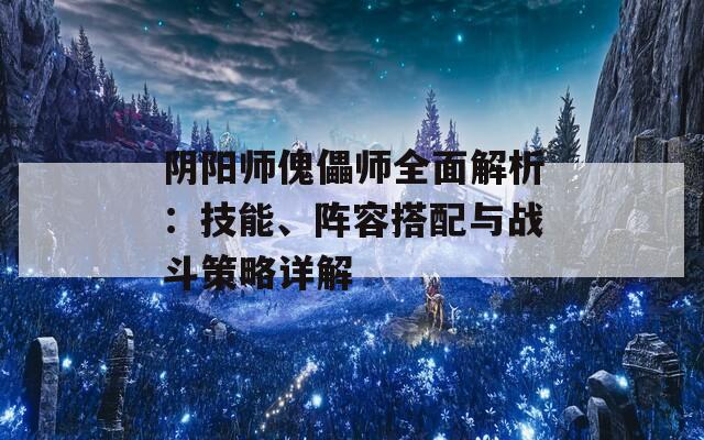 阴阳师傀儡师全面解析：技能、阵容搭配与战斗策略详解