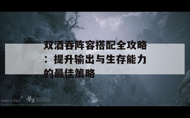 双酒吞阵容搭配全攻略：提升输出与生存能力的最佳策略