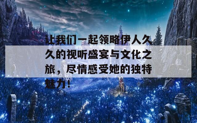 让我们一起领略伊人久久的视听盛宴与文化之旅，尽情感受她的独特魅力！