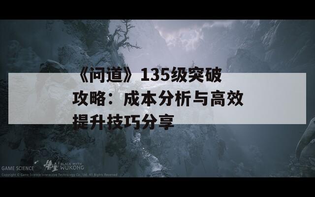 《问道》135级突破攻略：成本分析与高效提升技巧分享