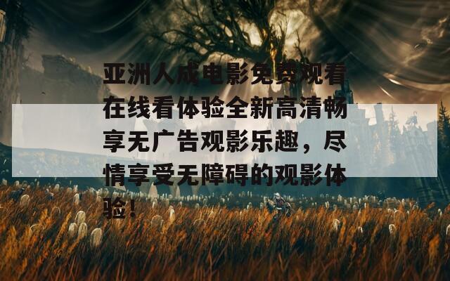 亚洲人成电影免费观看在线看体验全新高清畅享无广告观影乐趣，尽情享受无障碍的观影体验！