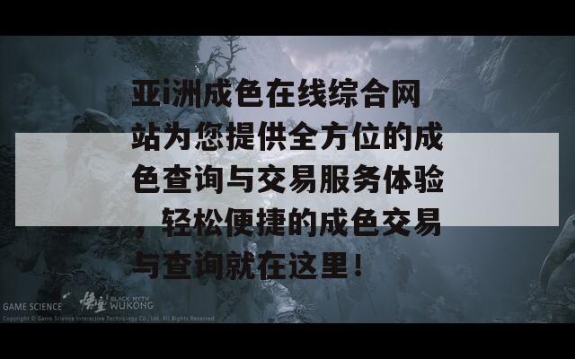 亚i洲成色在线综合网站为您提供全方位的成色查询与交易服务体验，轻松便捷的成色交易与查询就在这里！