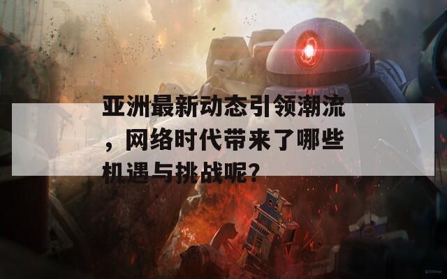 亚洲最新动态引领潮流，网络时代带来了哪些机遇与挑战呢？