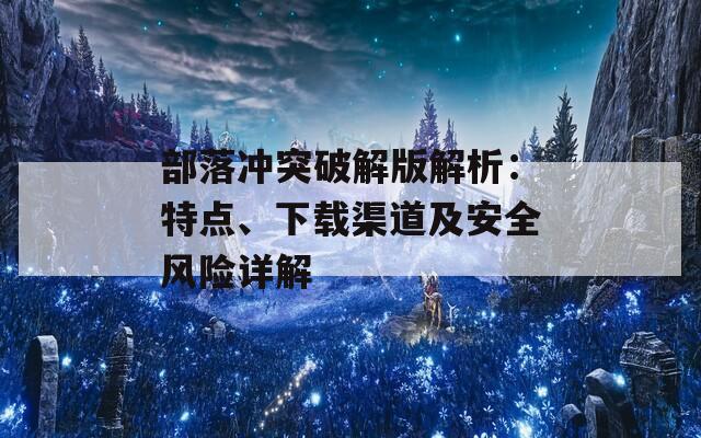 部落冲突破解版解析：特点、下载渠道及安全风险详解