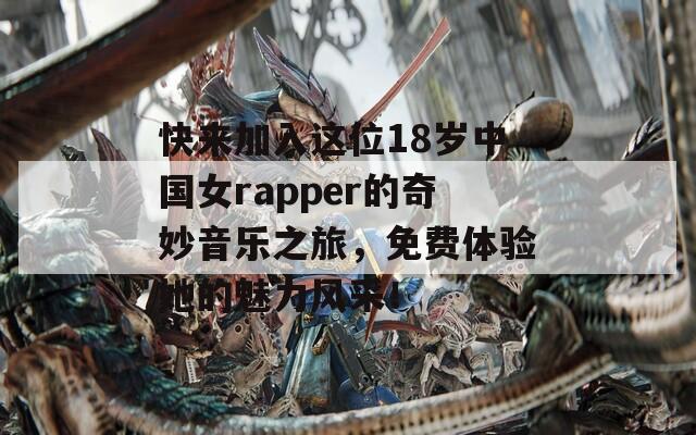 快来加入这位18岁中国女rapper的奇妙音乐之旅，免费体验她的魅力风采！