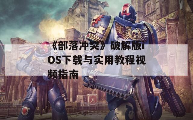 《部落冲突》破解版iOS下载与实用教程视频指南