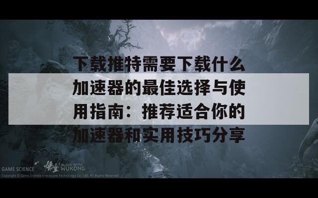 下载推特需要下载什么加速器的最佳选择与使用指南：推荐适合你的加速器和实用技巧分享