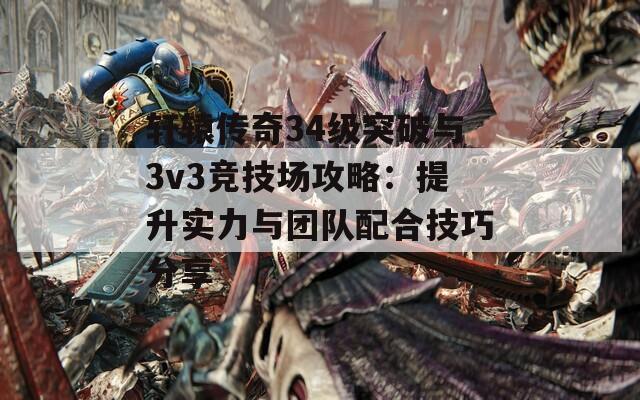 轩辕传奇34级突破与3v3竞技场攻略：提升实力与团队配合技巧分享