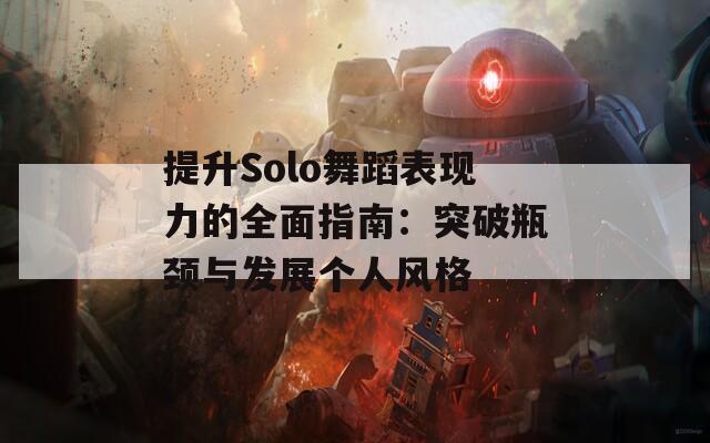 提升Solo舞蹈表现力的全面指南：突破瓶颈与发展个人风格