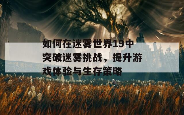 如何在迷雾世界19中突破迷雾挑战，提升游戏体验与生存策略