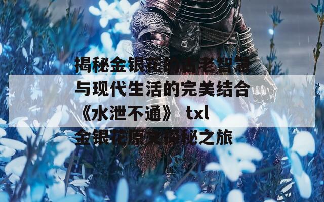 揭秘金银花的古老智慧与现代生活的完美结合《水泄不通》 txl金银花原文探秘之旅